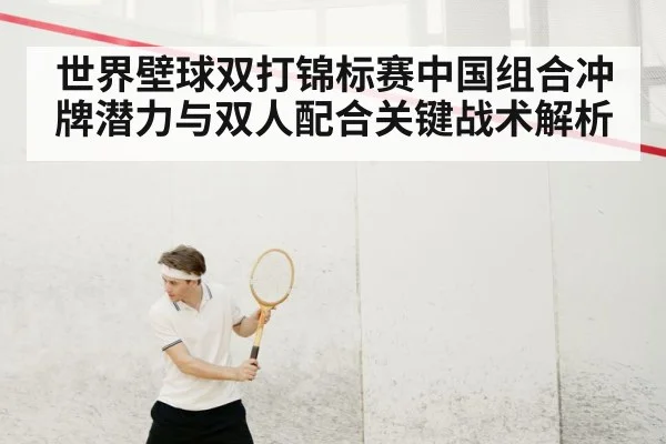 世界壁球双打锦标赛中国组合冲牌潜力与双人配合关键战术解析
