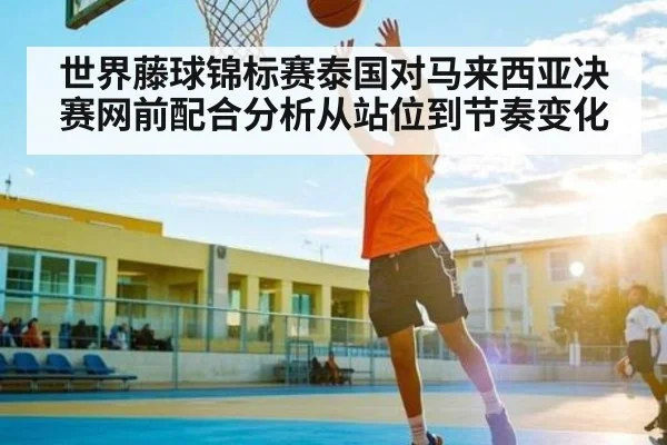 世界藤球锦标赛泰国对马来西亚决赛网前配合分析从站位到节奏变化