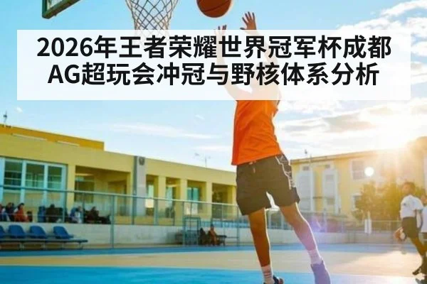 2026年王者荣耀世界冠军杯成都AG超玩会冲冠与野核体系分析