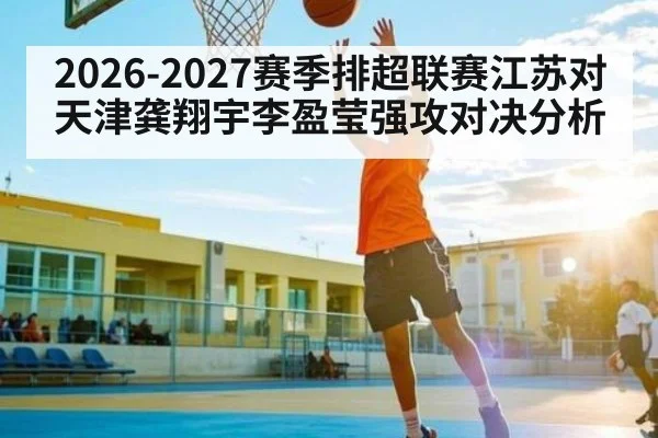 2026-2027赛季排超联赛江苏对天津龚翔宇李盈莹强攻对决分析