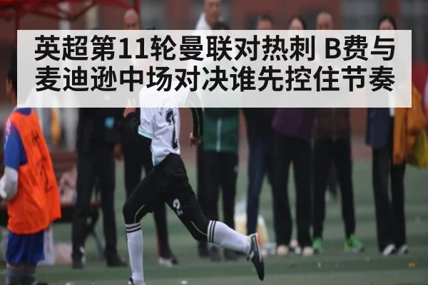 英超第11轮曼联对热刺 B费与麦迪逊中场对决谁先控住节奏